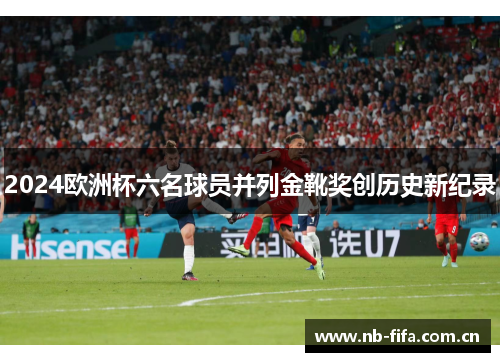 2024欧洲杯六名球员并列金靴奖创历史新纪录