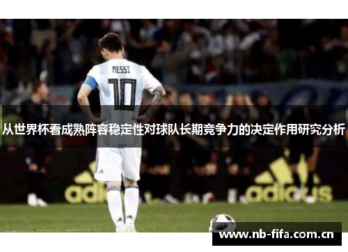 从世界杯看成熟阵容稳定性对球队长期竞争力的决定作用研究分析 从世界杯看成熟阵容稳定性对球队长期竞争力的决定作用研究分析