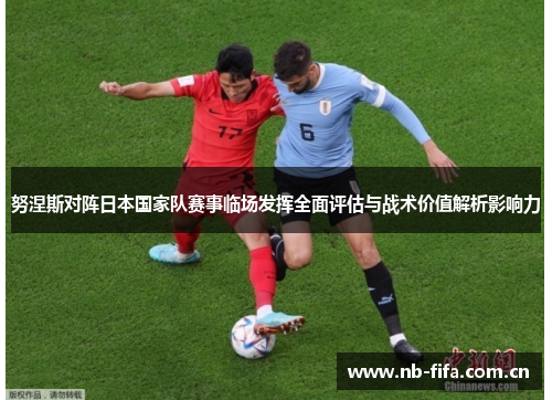 努涅斯对阵日本国家队赛事临场发挥全面评估与战术价值解析影响力 努涅斯对阵日本国家队赛事临场发挥全面评估与战术价值解析影响力