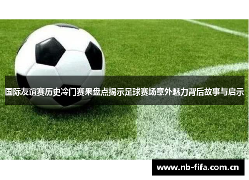 国际友谊赛历史冷门赛果盘点揭示足球赛场意外魅力背后故事与启示